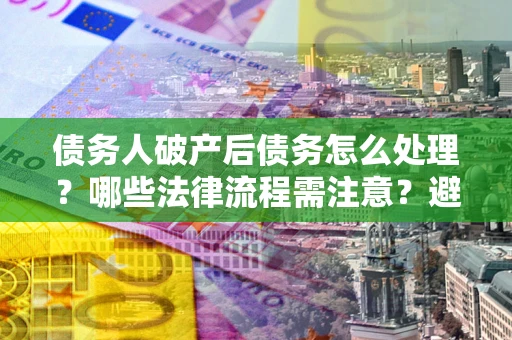 北京债务人破产后债务怎么处理？哪些法律流程需注意？避免踩坑指南