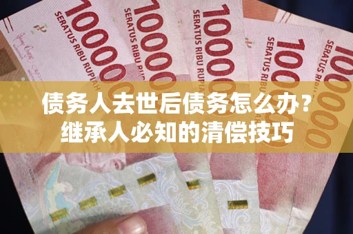 北京债务人去世后债务怎么办？继承人必知的清偿技巧