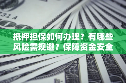 北京抵押担保如何办理？有哪些风险需规避？保障资金安全