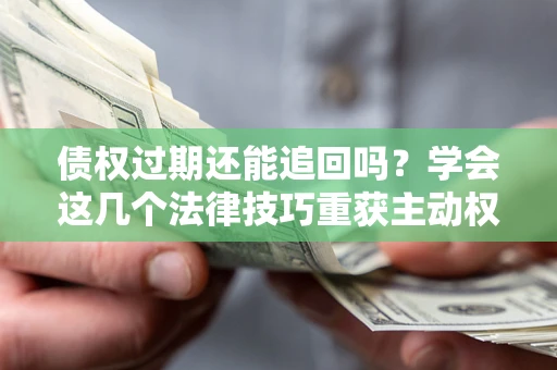 北京债权过期还能追回吗？学会这几个法律技巧重获主动权