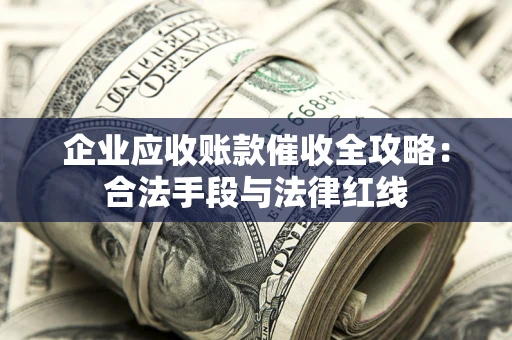北京企业应收账款催收全攻略：合法手段与法律红线