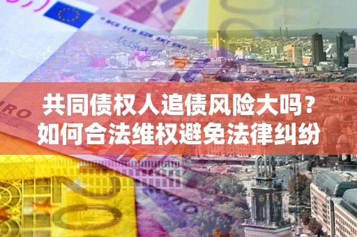 北京共同债权人追债风险大吗?如何合法维权避免法律纠纷? 北京共同债权人追债风险大吗?如何合法维权避免法律纠纷?