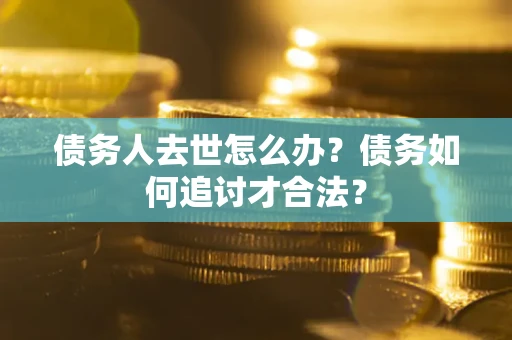 北京债务人去世怎么办？债务如何追讨才合法？