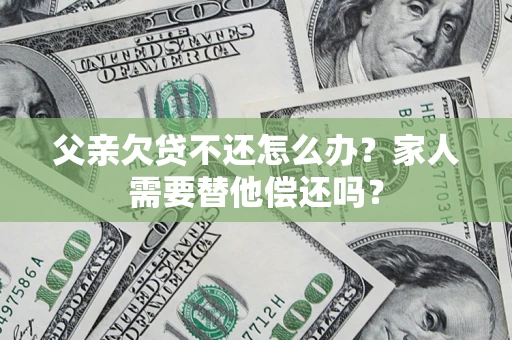 北京父亲欠贷不还怎么办？家人需要替他偿还吗？