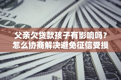 北京父亲欠贷款孩子有影响吗？怎么协商解决避免征信受损？