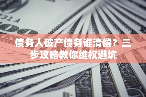 北京债务人破产债务谁清偿?三步攻略教你维权避坑 北京债务人破产债务谁清偿?三步攻略教你维权避坑